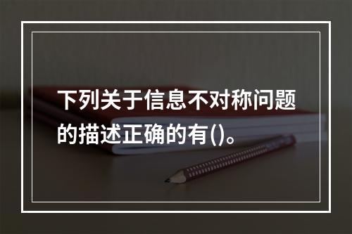 下列关于信息不对称问题的描述正确的有()。