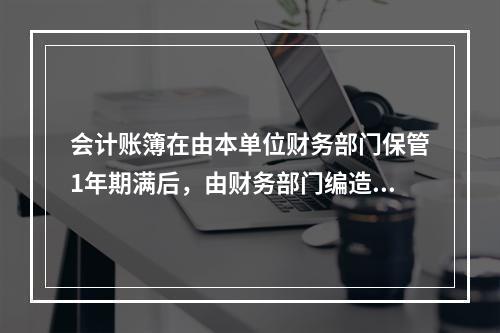 会计账簿在由本单位财务部门保管1年期满后，由财务部门编造清册