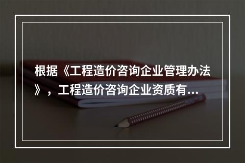 根据《工程造价咨询企业管理办法》，工程造价咨询企业资质有效期