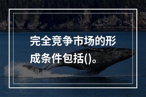 完全竞争市场的形成条件包括()。