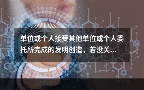 单位或个人接受其他单位或个人委托所完成的发明创造，若没关于者