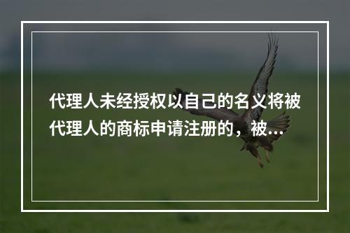 代理人未经授权以自己的名义将被代理人的商标申请注册的，被代理