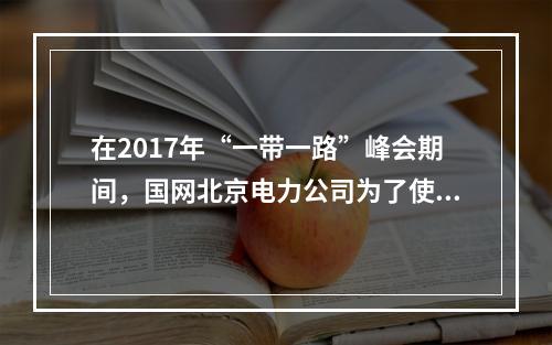 在2017年“一带一路”峰会期间，国网北京电力公司为了使电网