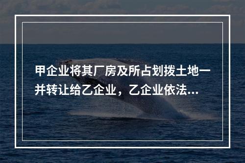 甲企业将其厂房及所占划拨土地一并转让给乙企业，乙企业依法签订