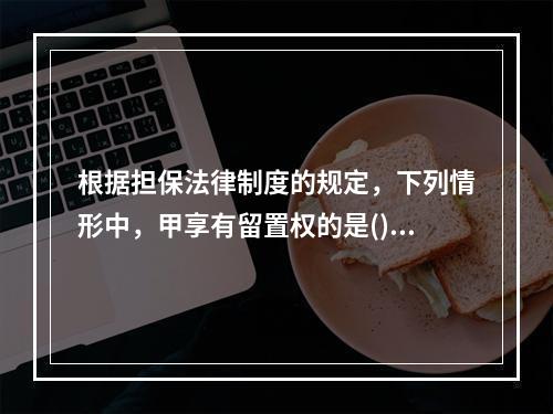 根据担保法律制度的规定，下列情形中，甲享有留置权的是()。