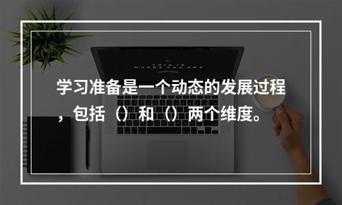 学习准备是一个动态的发展过程，包括（）和（）两个维度。