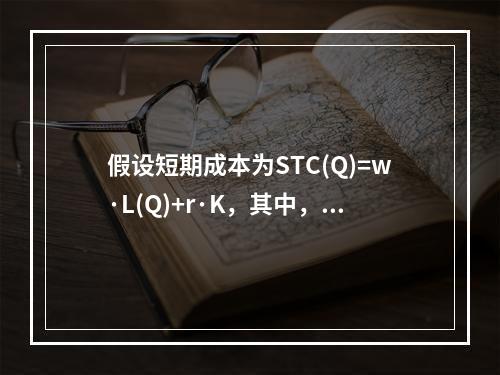 假设短期成本为STC(Q)=w·L(Q)+r·K，其中，叫和