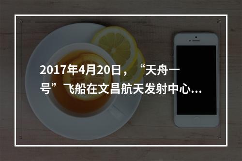 2017年4月20日，“天舟一号”飞船在文昌航天发射中心成功