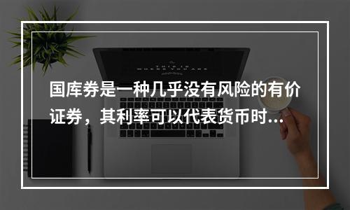 国库券是一种几乎没有风险的有价证券，其利率可以代表货币时间价