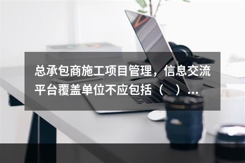 总承包商施工项目管理，信息交流平台覆盖单位不应包括（　）。