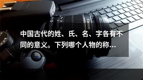 中国古代的姓、氏、名、字各有不同的意义。下列哪个人物的称谓是