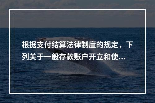 根据支付结算法律制度的规定，下列关于一般存款账户开立和使用的