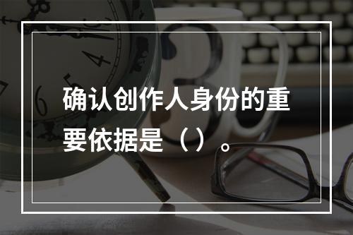 确认创作人身份的重要依据是（ ）。