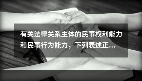 有关法律关系主体的民事权利能力和民事行为能力，下列表述正确的