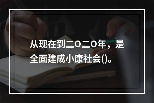 从现在到二O二O年，是全面建成小康社会()。