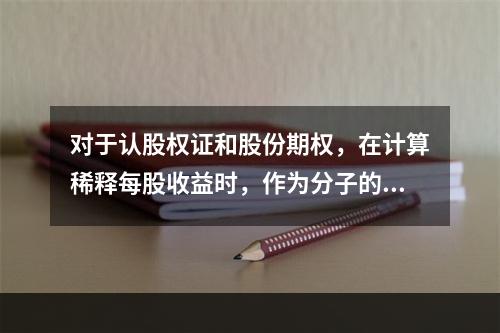 对于认股权证和股份期权，在计算稀释每股收益时，作为分子的净利