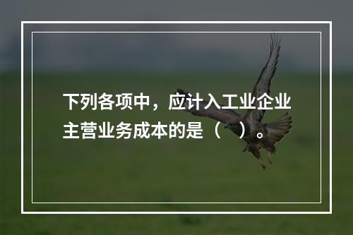 下列各项中，应计入工业企业主营业务成本的是（　）。