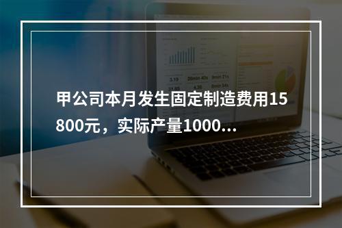 甲公司本月发生固定制造费用15800元，实际产量1000件，