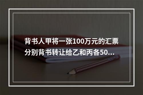 背书人甲将一张100万元的汇票分别背书转让给乙和丙各50万元