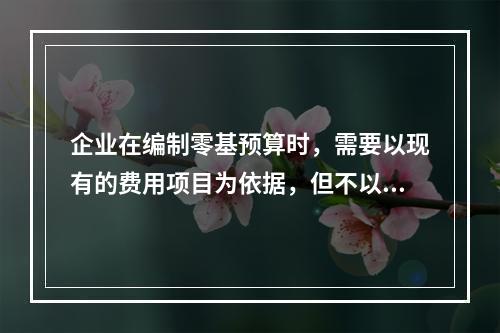 企业在编制零基预算时，需要以现有的费用项目为依据，但不以现有