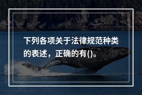 下列各项关于法律规范种类的表述，正确的有()。