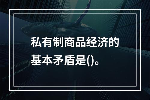 私有制商品经济的基本矛盾是()。