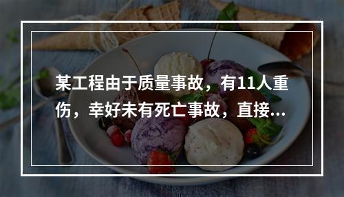 某工程由于质量事故，有11人重伤，幸好未有死亡事故，直接经济