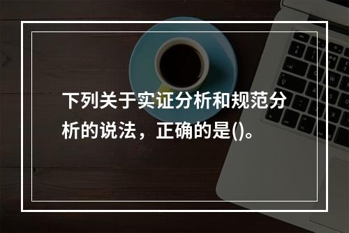 下列关于实证分析和规范分析的说法，正确的是()。