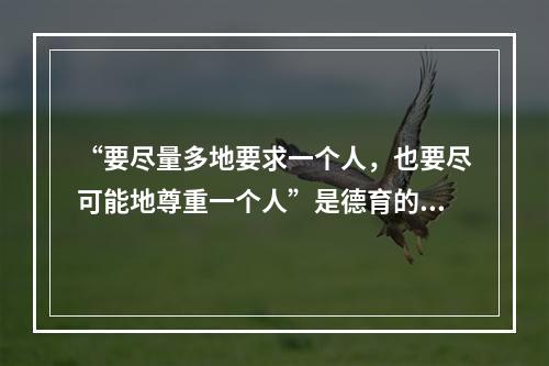 “要尽量多地要求一个人，也要尽可能地尊重一个人”是德育的尊重