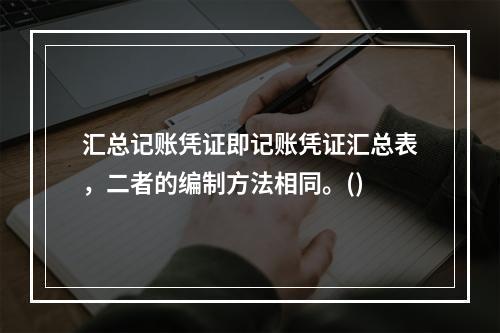 汇总记账凭证即记账凭证汇总表，二者的编制方法相同。()