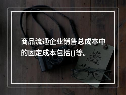 商品流通企业销售总成本中的固定成本包括()等。