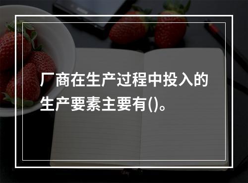 厂商在生产过程中投入的生产要素主要有()。