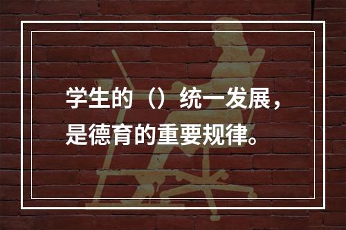 学生的（）统一发展，是德育的重要规律。