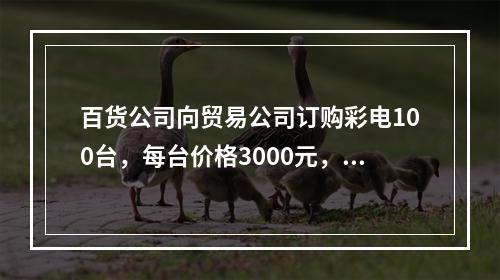 百货公司向贸易公司订购彩电100台，每台价格3000元，总货