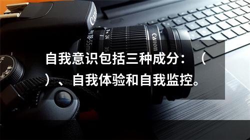 自我意识包括三种成分：（）、自我体验和自我监控。