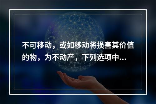 不可移动，或如移动将损害其价值的物，为不动产，下列选项中属于