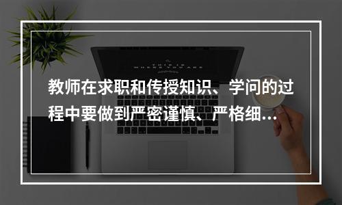 教师在求职和传授知识、学问的过程中要做到严密谨慎、严格细致。