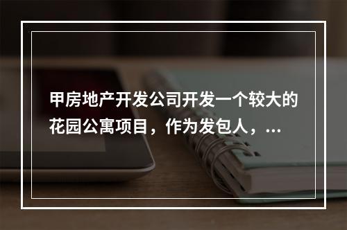 甲房地产开发公司开发一个较大的花园公寓项目，作为发包人，甲公