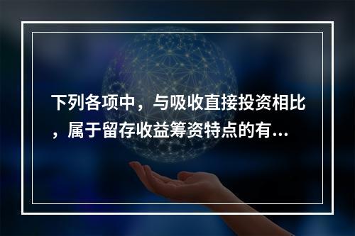 下列各项中，与吸收直接投资相比，属于留存收益筹资特点的有()