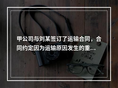 甲公司与刘某签订了运输合同，合同约定因为运输原因发生的重大财