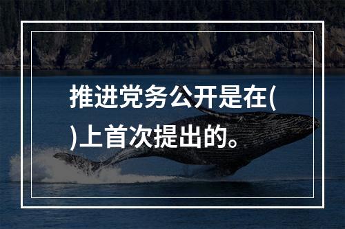 推进党务公开是在()上首次提出的。