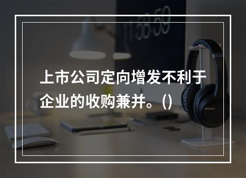 上市公司定向增发不利于企业的收购兼并。()