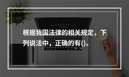 根据我国法律的相关规定，下列说法中，正确的有()。