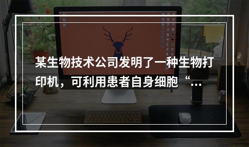 某生物技术公司发明了一种生物打印机，可利用患者自身细胞“打印