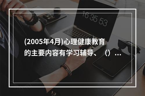 (2005年4月)心理健康教育的主要内容有学习辅导、（）和（