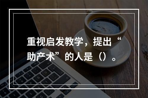 重视启发教学，提出“助产术”的人是（）。