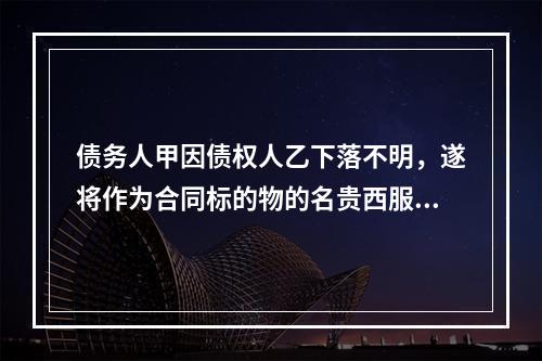 债务人甲因债权人乙下落不明，遂将作为合同标的物的名贵西服一套