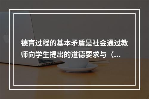 德育过程的基本矛盾是社会通过教师向学生提出的道德要求与（）之