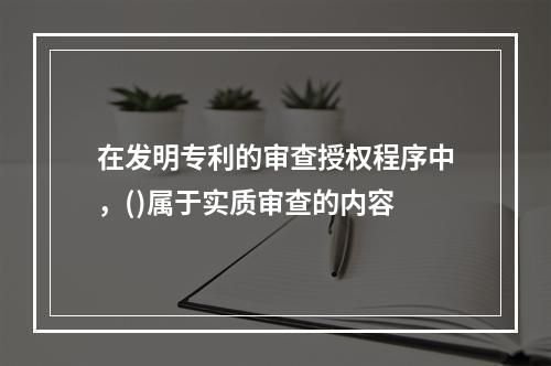 在发明专利的审查授权程序中，()属于实质审查的内容