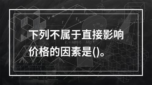 下列不属于直接影响价格的因素是()。